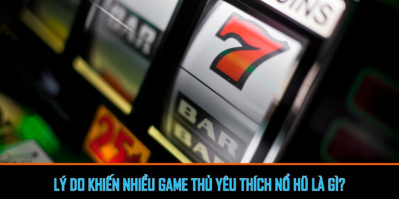 Lý do khiến nhiều game thủ yêu thích nổ hũ là gì?