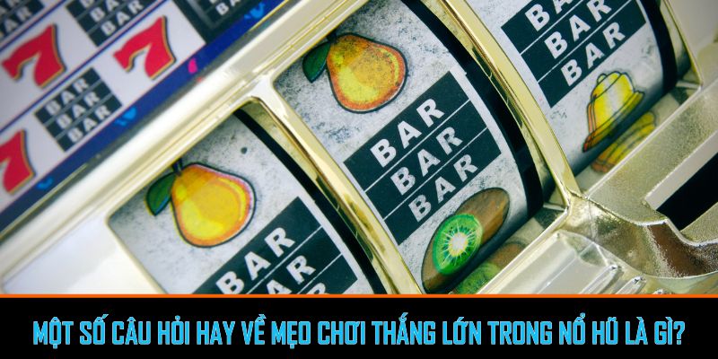 Một số câu hỏi hay về mẹo chơi thắng lớn trong nổ hũ là gì?